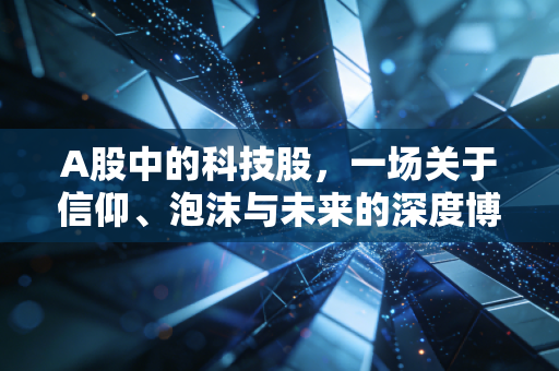 A股中的科技股，一场关于信仰、泡沫与未来的深度博弈