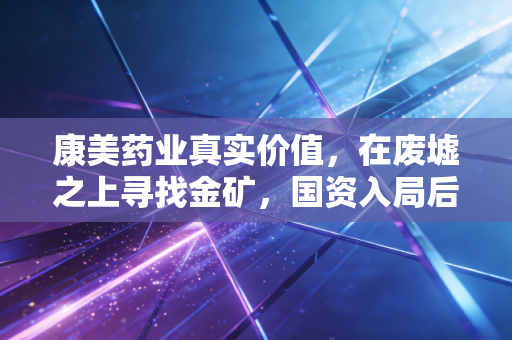 康美药业真实价值，在废墟之上寻找金矿，国资入局后的重生与隐忧