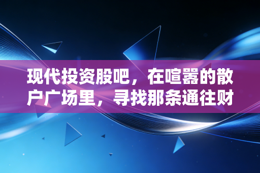现代投资股吧,在喧嚣的散户广场里,寻找那条通往财富的慢车道
