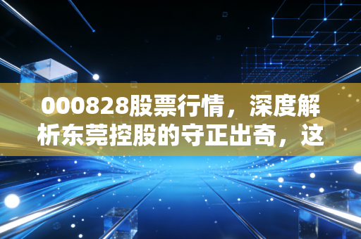 000828股票行情，深度解析东莞控股的守正出奇，这是否是你寻找的避风港？