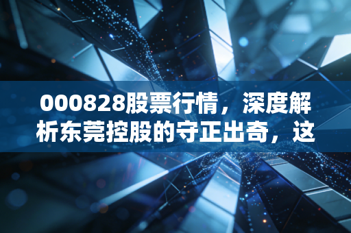 000828股票行情，深度解析东莞控股的守正出奇，这是否是你寻找的避风港？