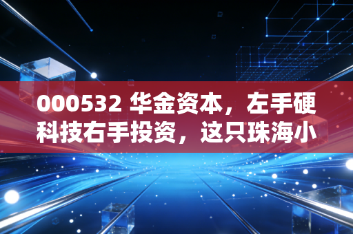 000532 华金资本，左手硬科技右手投资，这只珠海小而美到底藏着什么底牌？