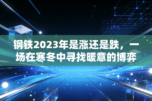 钢铁2023年是涨还是跌，一场在寒冬中寻找暖意的博弈