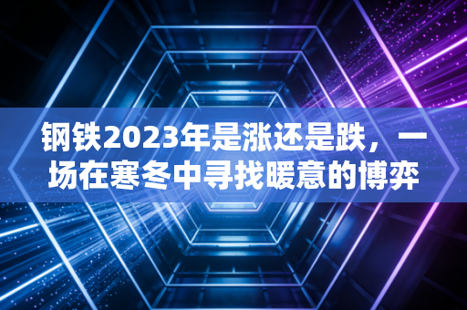 钢铁2023年是涨还是跌，一场在寒冬中寻找暖意的博弈