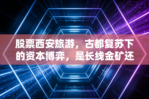 股票西安旅游，古都复苏下的资本博弈，是长线金矿还是短线过客？