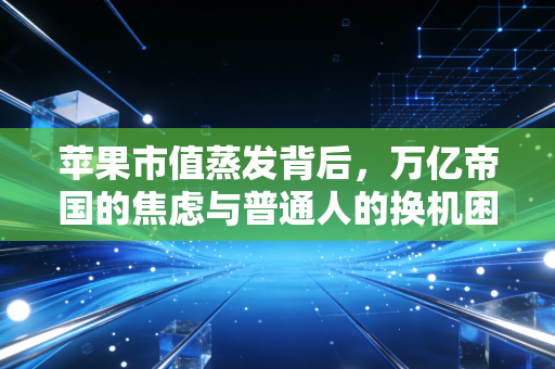 苹果市值蒸发背后，万亿帝国的焦虑与普通人的换机困局