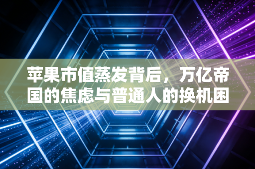 苹果市值蒸发背后，万亿帝国的焦虑与普通人的换机困局