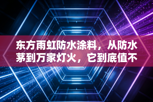 东方雨虹防水涂料，从防水茅到万家灯火，它到底值不值得买？