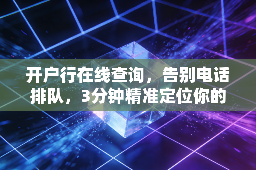 开户行在线查询，告别电话排队，3分钟精准定位你的钱袋子归属地