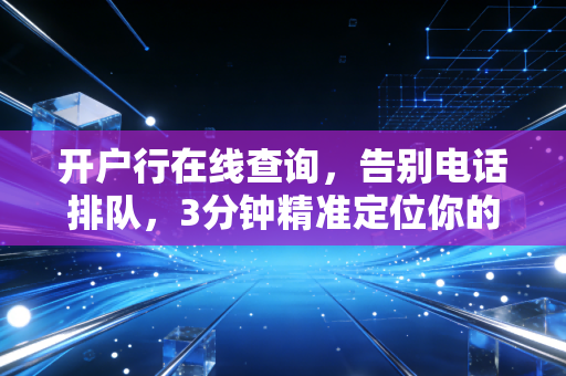 开户行在线查询，告别电话排队，3分钟精准定位你的钱袋子归属地