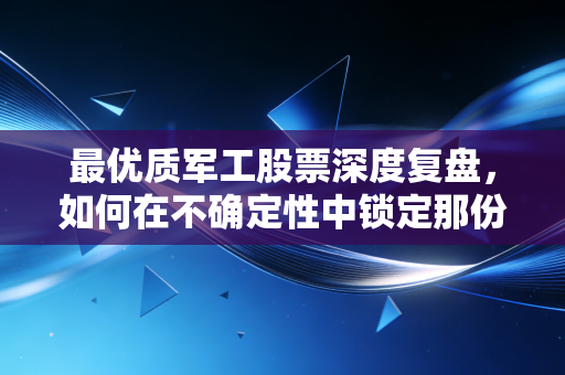 最优质军工股票深度复盘，如何在不确定性中锁定那份硬核的安全感