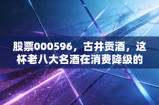 股票000596,古井贡酒,这杯老八大名酒在消费降级的当下,还值得我们重仓持有吗?