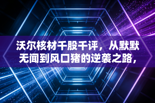 沃尔核材千股千评，从默默无闻到风口猪的逆袭之路，散户眼中的真实写照