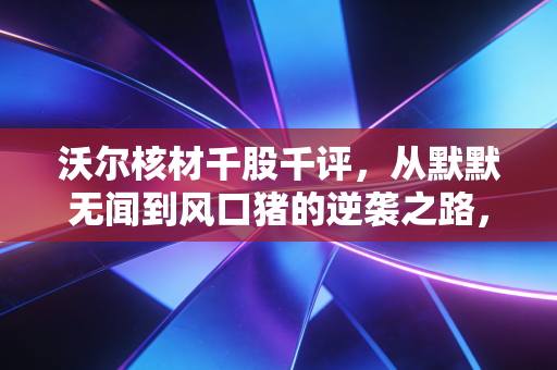 沃尔核材千股千评，从默默无闻到风口猪的逆袭之路，散户眼中的真实写照