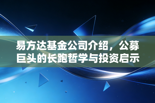 易方达基金公司介绍，公募巨头的长跑哲学与投资启示
