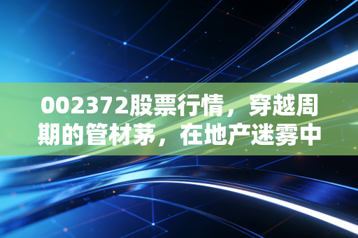002372股票行情，穿越周期的管材茅，在地产迷雾中我们该如何坚守？