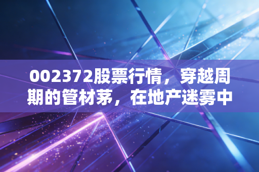 002372股票行情，穿越周期的管材茅，在地产迷雾中我们该如何坚守？
