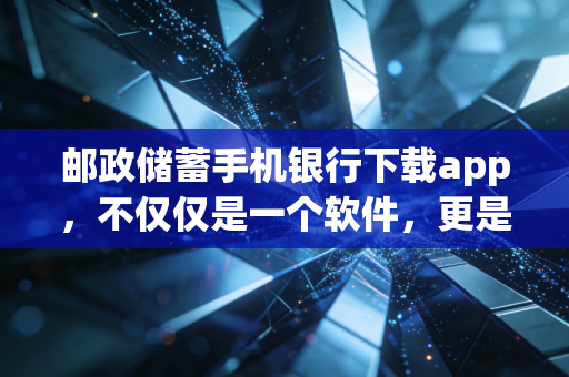 邮政储蓄手机银行下载app，不仅仅是一个软件，更是连接你我的普惠金融纽带