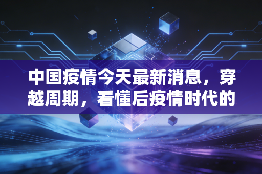 中国疫情今天最新消息，穿越周期，看懂后疫情时代的经济韧性与生活重构