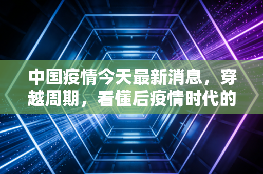 中国疫情今天最新消息，穿越周期，看懂后疫情时代的经济韧性与生活重构