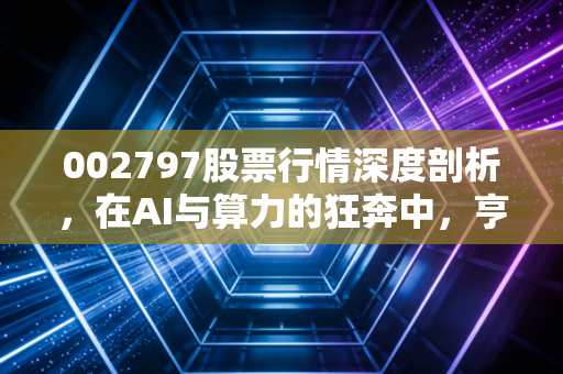 002797股票行情深度剖析，在AI与算力的狂奔中，亨通光电能否撑起光通信的脊梁？