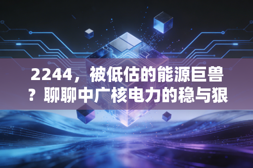 2244，被低估的能源巨兽？聊聊中广核电力的稳与狠