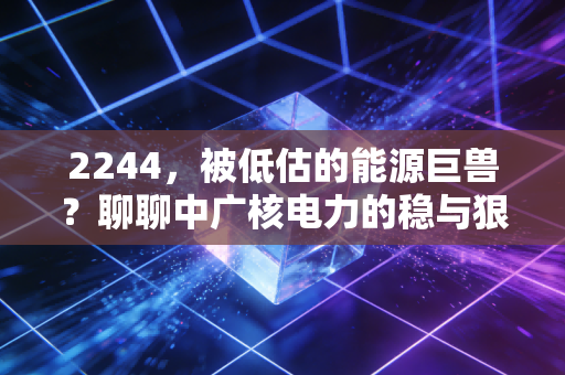 2244，被低估的能源巨兽？聊聊中广核电力的稳与狠