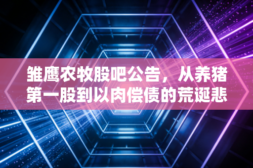 雏鹰农牧股吧公告，从养猪第一股到以肉偿债的荒诞悲歌，散户的七年之痒