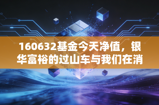 160632基金今天净值，银华富裕的过山车与我们在消费长坡上的滚雪球