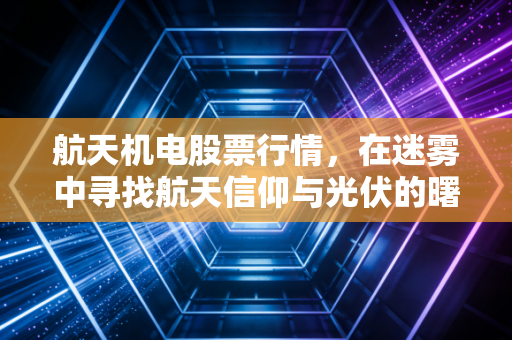 航天机电股票行情,在迷雾中寻找航天信仰与光伏的曙光
