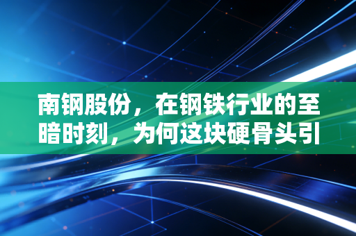南钢股份，在钢铁行业的至暗时刻，为何这块硬骨头引得巨头争相抢食？