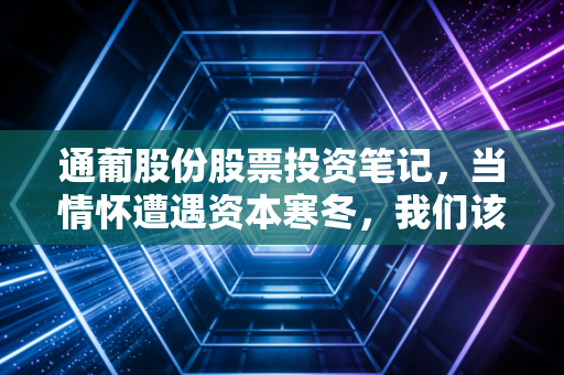 通葡股份股票投资笔记，当情怀遭遇资本寒冬，我们该如何抉择？