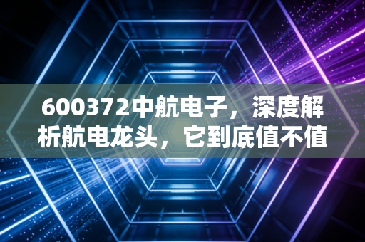 600372中航电子，深度解析航电龙头，它到底值不值得我们重仓？