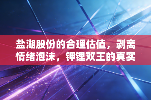 盐湖股份的合理估值，剥离情绪泡沫，钾锂双王的真实身价几何？