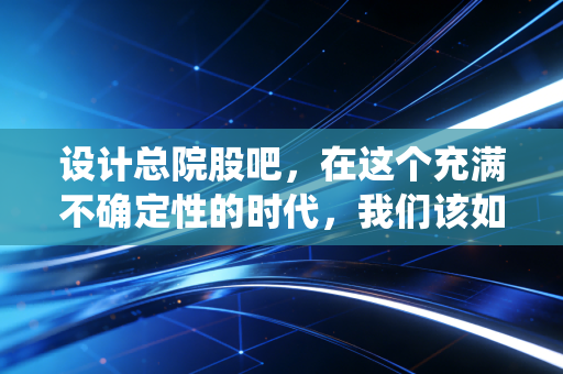 设计总院股吧，在这个充满不确定性的时代，我们该如何审视一家传统设计院的估值与未来？