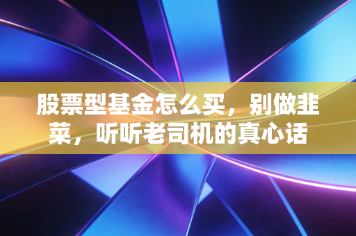 股票型基金怎么买，别做韭菜，听听老司机的真心话