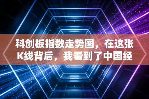 科创板指数走势图，在这张K线背后，我看到了中国经济的倔强与希望