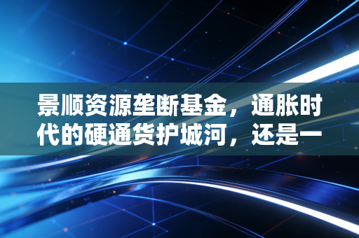景顺资源垄断基金，通胀时代的硬通货护城河，还是一场勇敢者的游戏？