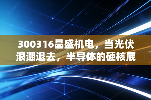300316晶盛机电，当光伏浪潮退去，半导体的硬核底色能否撑起千亿的野心？