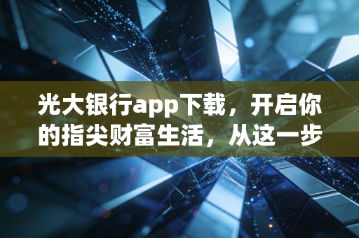 光大银行app下载，开启你的指尖财富生活，从这一步开始