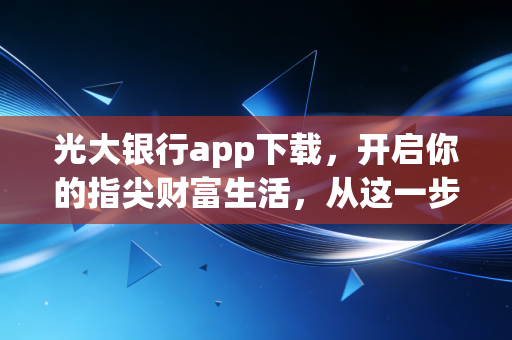 光大银行app下载，开启你的指尖财富生活，从这一步开始