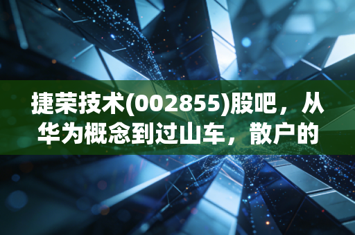 捷荣技术(002855)股吧，从华为概念到过山车，散户的一场爱恨情仇