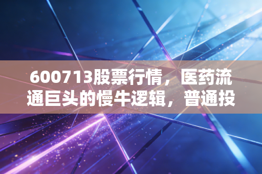 600713股票行情，医药流通巨头的慢牛逻辑，普通投资者该如何看懂南京医药？