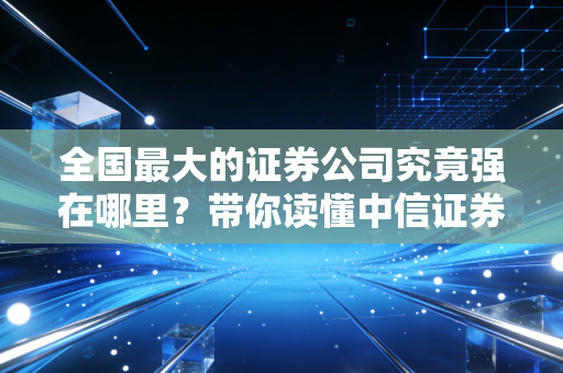 全国最大的证券公司究竟强在哪里?带你读懂中信证券与我们的财富密码