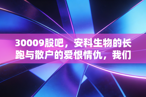 30009股吧,安科生物的长跑与散户的爱恨情仇,我们到底在期待什么?