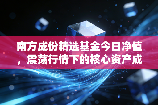 南方成份精选基金今日净值,震荡行情下的核心资产成色几何?