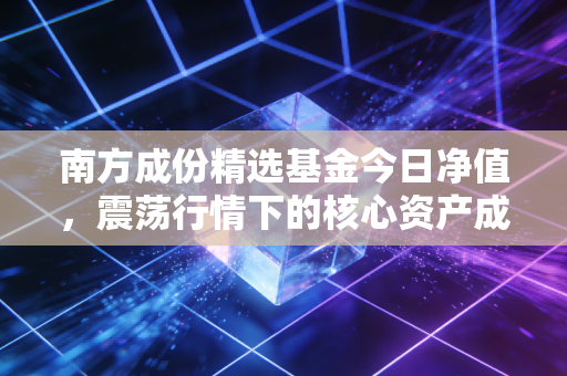 南方成份精选基金今日净值,震荡行情下的核心资产成色几何?