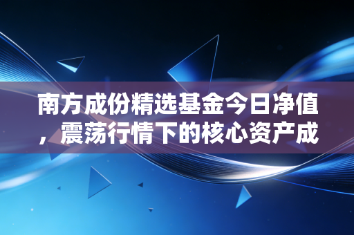南方成份精选基金今日净值，震荡行情下的核心资产成色几何？