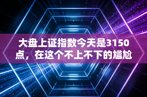 大盘上证指数今天是3150点，在这个不上不下的尴尬时刻，聊聊普通人的投资焦虑与生存智慧