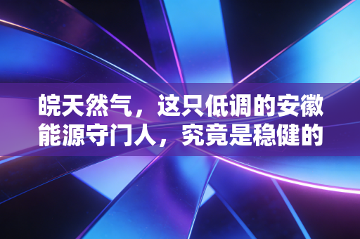 皖天然气，这只低调的安徽能源守门人，究竟是稳健的防御堡垒还是被低估的价值洼地？